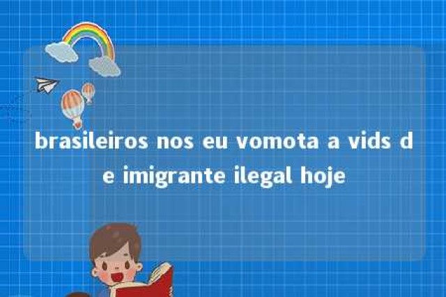 brasileiros nos eu vomota a vids de imigrante ilegal hoje 