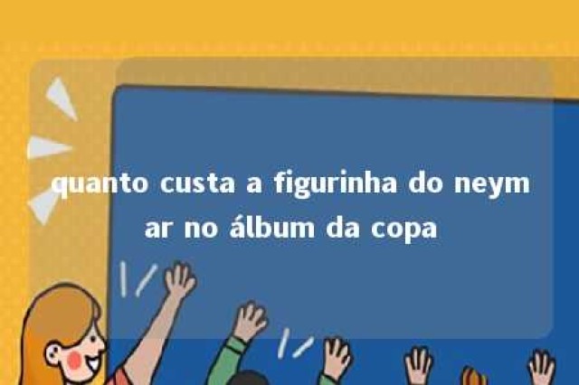 quanto custa a figurinha do neymar no álbum da copa 