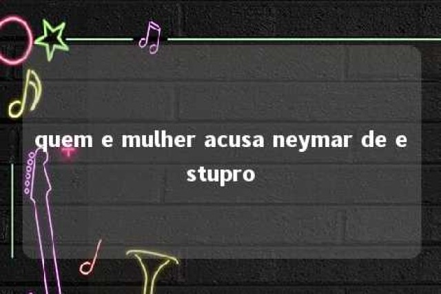 quem e mulher acusa neymar de estupro 