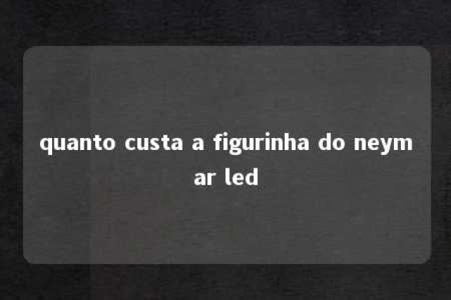 quanto custa a figurinha do neymar led 