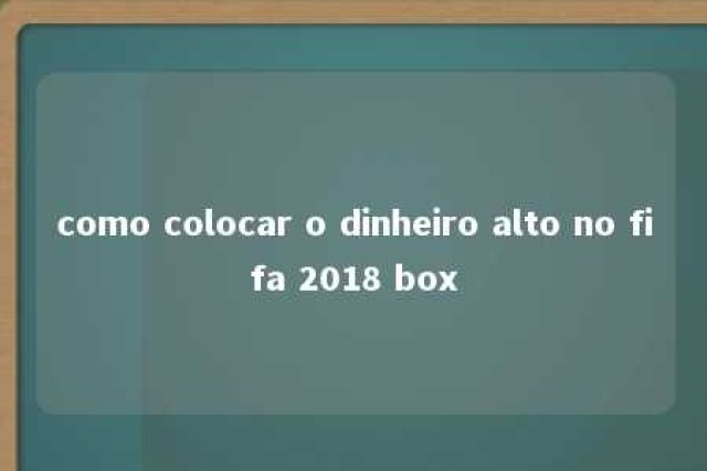 como colocar o dinheiro alto no fifa 2018 box 