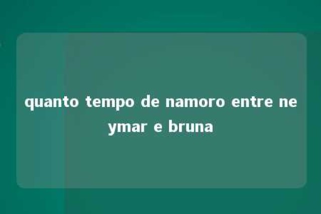 quanto tempo de namoro entre neymar e bruna 