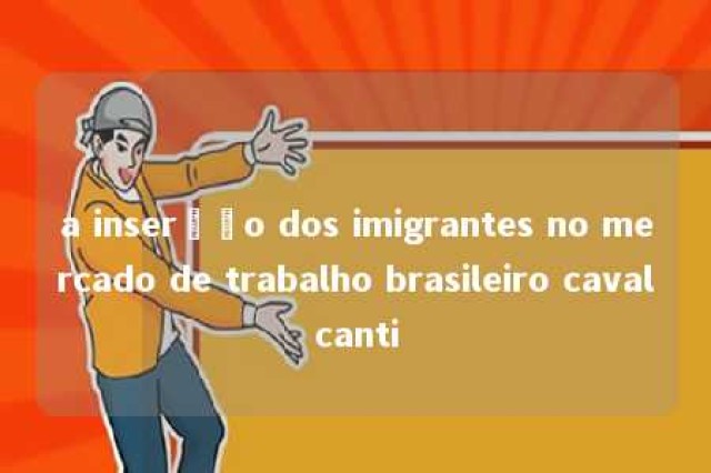 a inserção dos imigrantes no mercado de trabalho brasileiro cavalcanti 