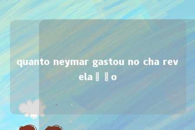 quanto neymar gastou no cha revelação 