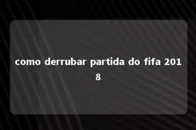 como derrubar partida do fifa 2018 