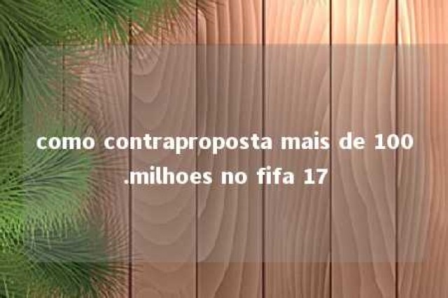 como contraproposta mais de 100.milhoes no fifa 17 