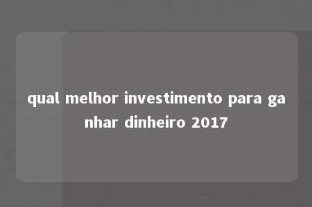 qual melhor investimento para ganhar dinheiro 2017 