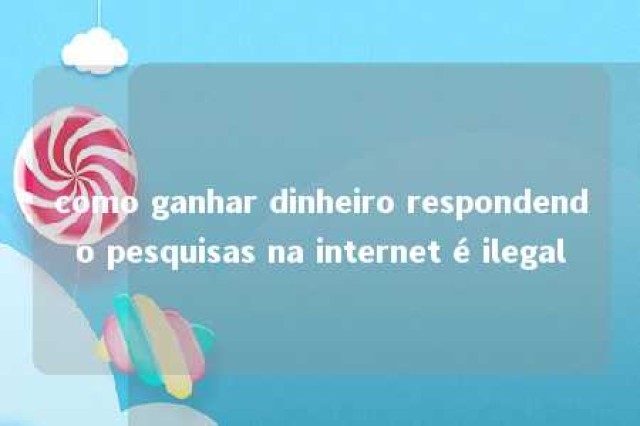 como ganhar dinheiro respondendo pesquisas na internet é ilegal 