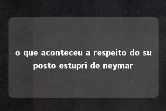 o que aconteceu a respeito do suposto estupri de neymar 