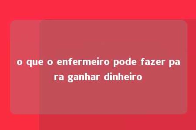 o que o enfermeiro pode fazer para ganhar dinheiro 