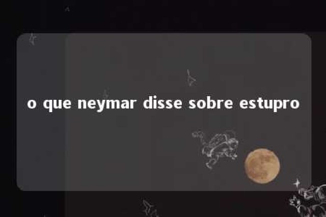 o que neymar disse sobre estupro 