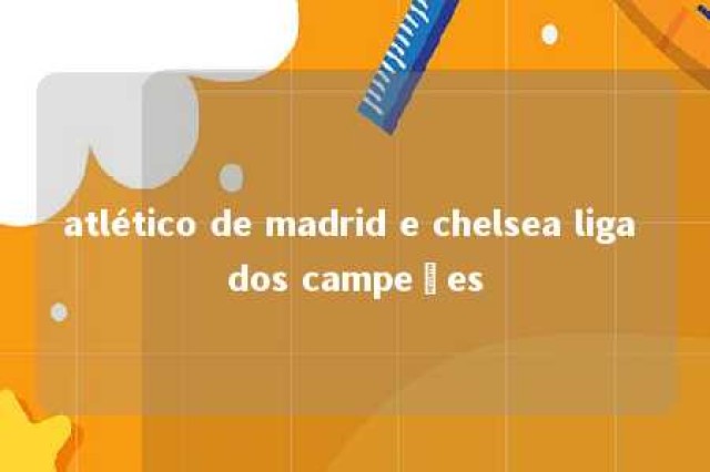 atlético de madrid e chelsea liga dos campeões 