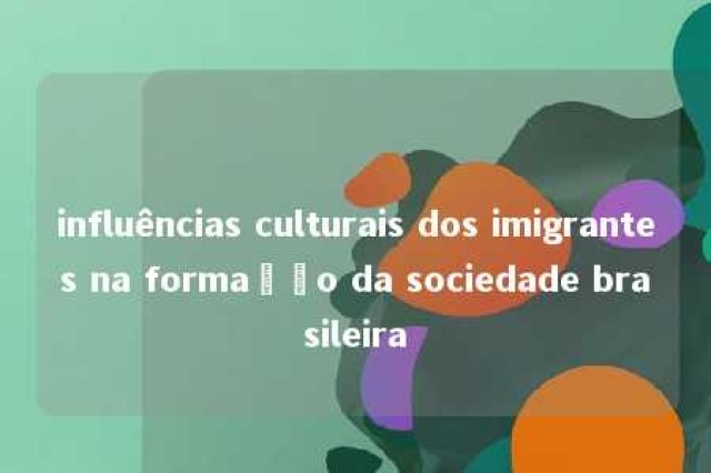 influências culturais dos imigrantes na formação da sociedade brasileira 