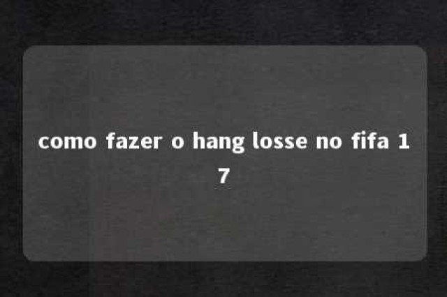 como fazer o hang losse no fifa 17 