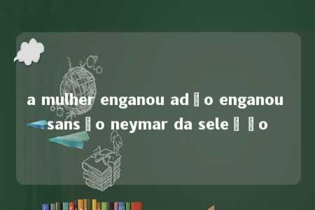 a mulher enganou adão enganou sansão neymar da seleção 