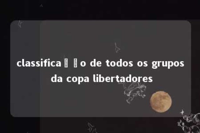 classificação de todos os grupos da copa libertadores 