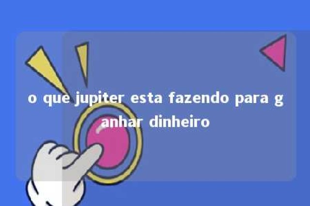 o que jupiter esta fazendo para ganhar dinheiro 