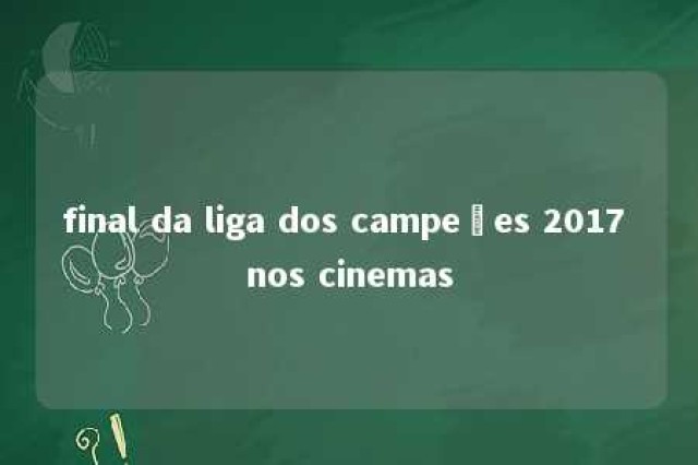 final da liga dos campeões 2017 nos cinemas 