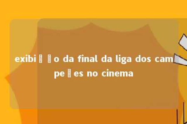 exibição da final da liga dos campeões no cinema 