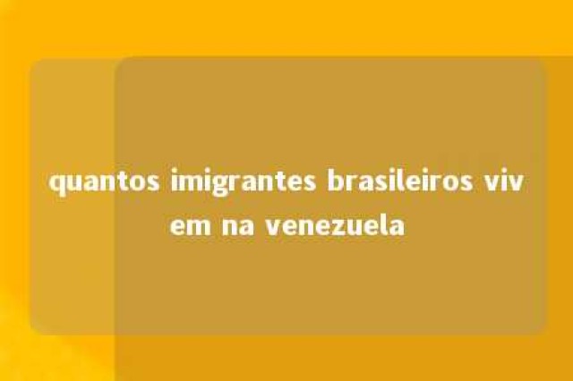 quantos imigrantes brasileiros vivem na venezuela 