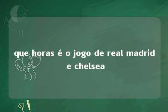 que horas é o jogo de real madrid e chelsea 