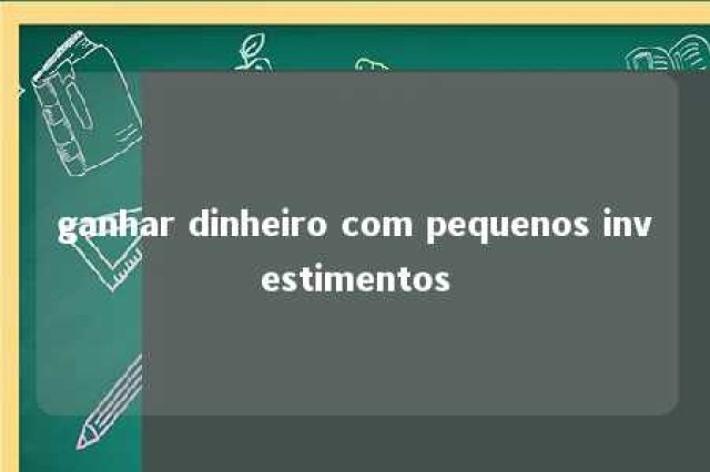 ganhar dinheiro com pequenos investimentos 