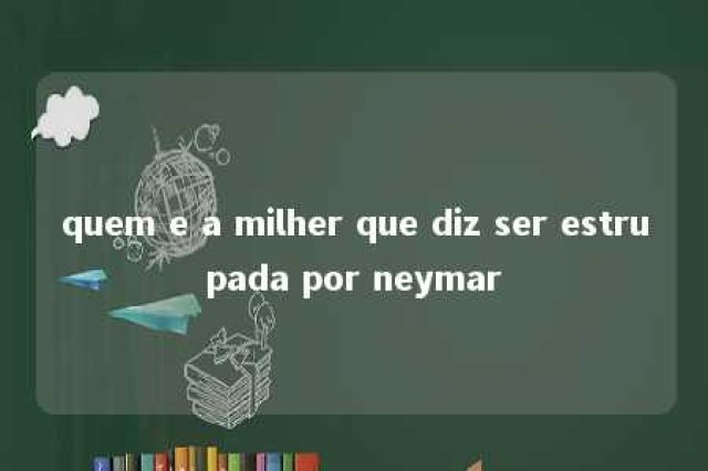 quem e a milher que diz ser estrupada por neymar 