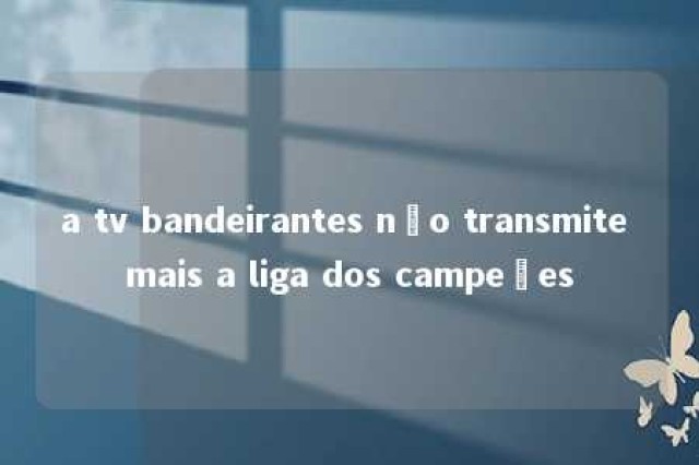 a tv bandeirantes não transmite mais a liga dos campeões 