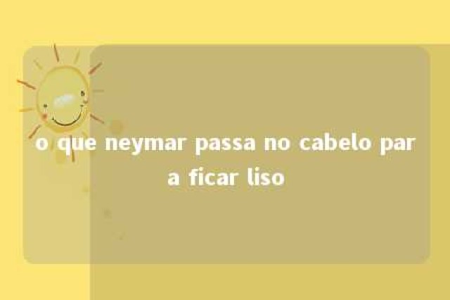 o que neymar passa no cabelo para ficar liso 