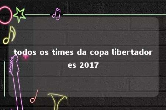 todos os times da copa libertadores 2017 