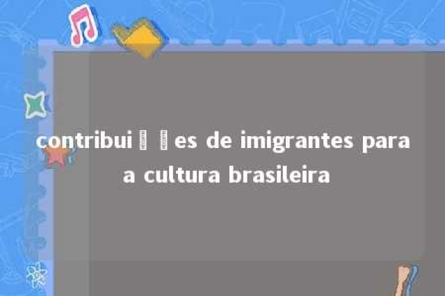 contribuições de imigrantes para a cultura brasileira 