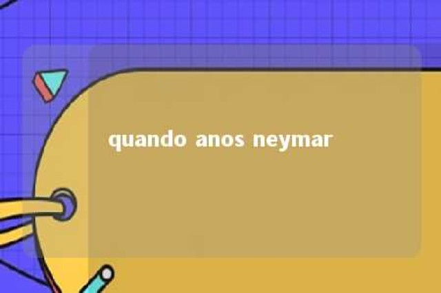 quando anos neymar 