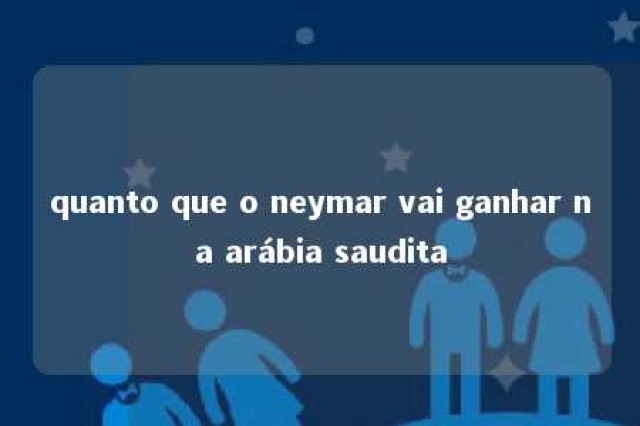 quanto que o neymar vai ganhar na arábia saudita 