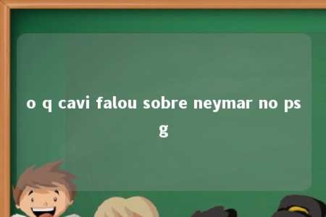 o q cavi falou sobre neymar no psg 