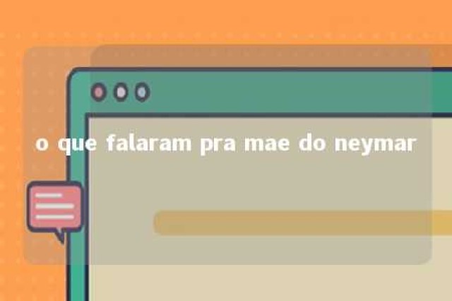 o que falaram pra mae do neymar 