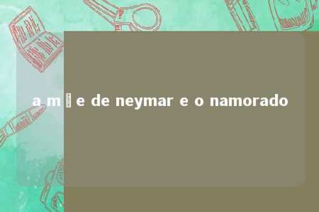 a mãe de neymar e o namorado 