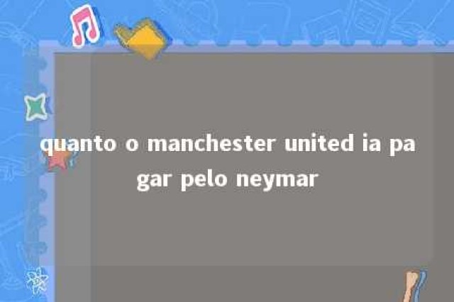 quanto o manchester united ia pagar pelo neymar 