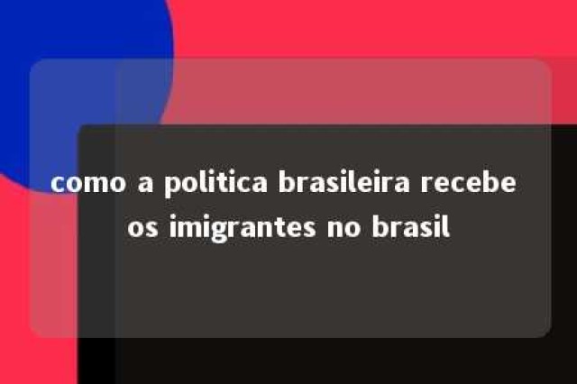 como a politica brasileira recebe os imigrantes no brasil 