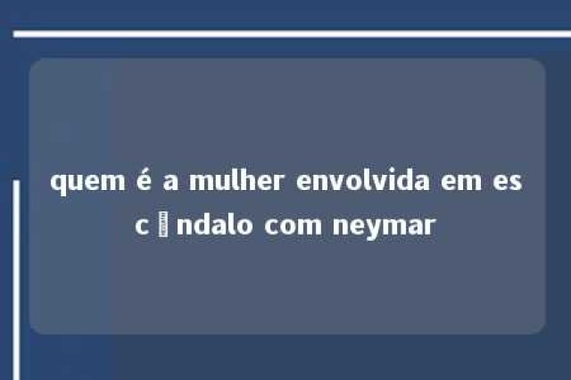 quem é a mulher envolvida em escândalo com neymar 