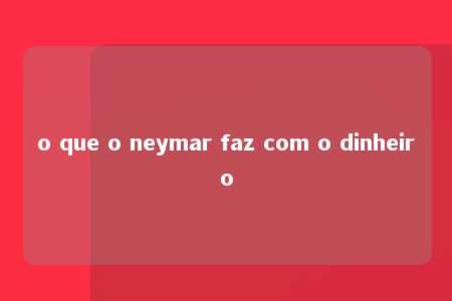 o que o neymar faz com o dinheiro 