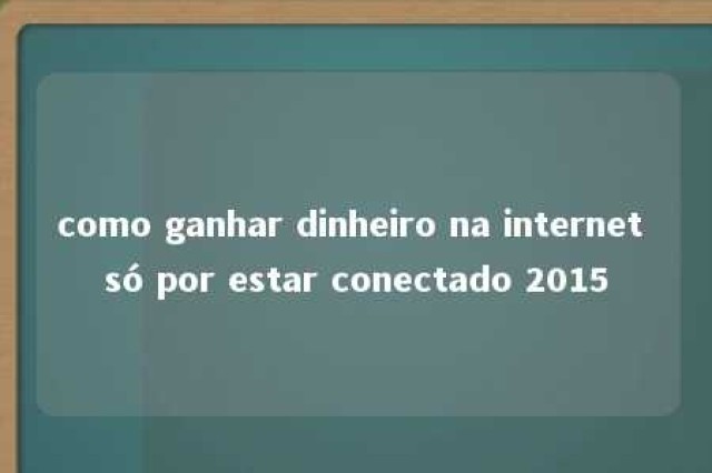 como ganhar dinheiro na internet só por estar conectado 2015 