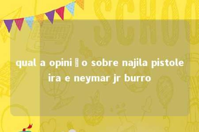 qual a opinião sobre najila pistoleira e neymar jr burro 