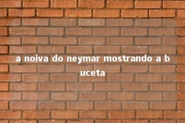 a noiva do neymar mostrando a buceta 