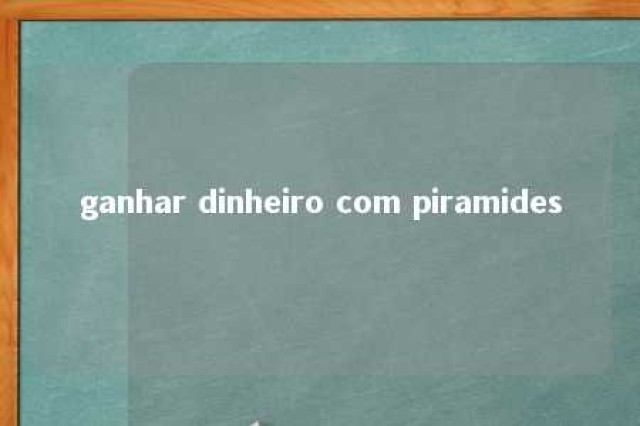 ganhar dinheiro com piramides 