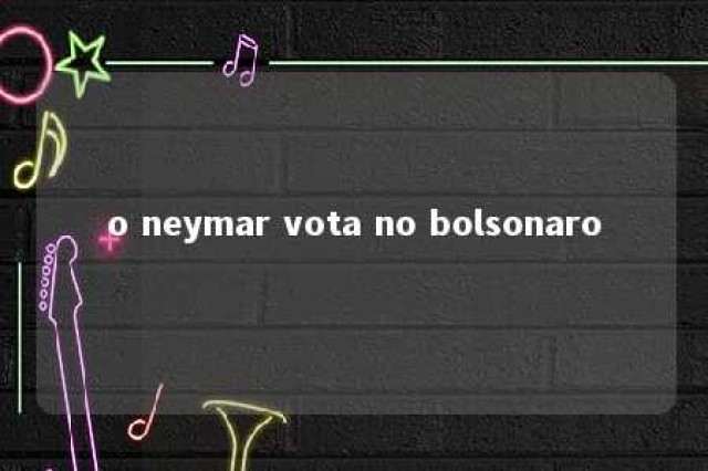 o neymar vota no bolsonaro 