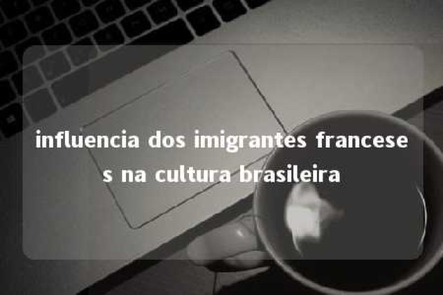 influencia dos imigrantes franceses na cultura brasileira 