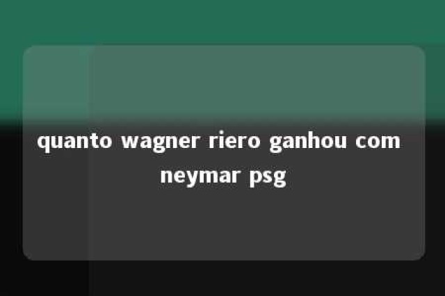 quanto wagner riero ganhou com neymar psg 