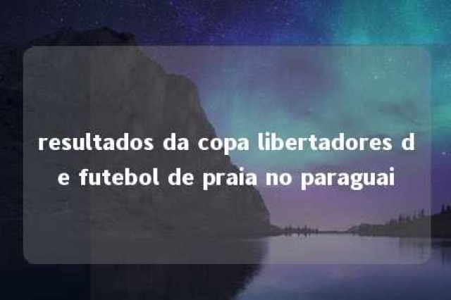 resultados da copa libertadores de futebol de praia no paraguai 