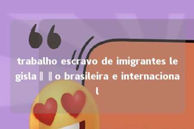 trabalho escravo de imigrantes legislação brasileira e internacional 