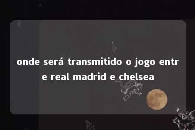 onde será transmitido o jogo entre real madrid e chelsea 